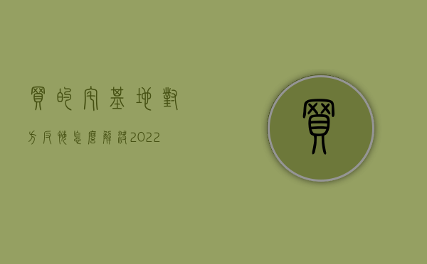 买的宅基地对方反悔怎么解决（2022农村宅基地买卖反悔怎么赔偿）