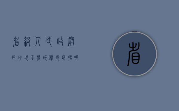 省级人民政府的征地审批的权限包括哪些（省政府征地批文长什么样）