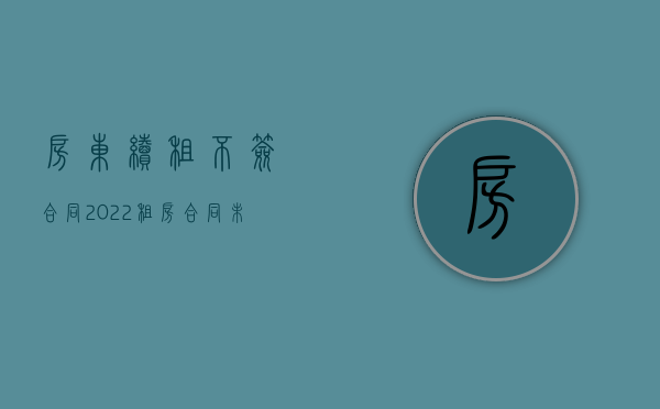 房东续租不签合同（2022租房合同未到期房东让搬走能要求房东给予赔偿吗）