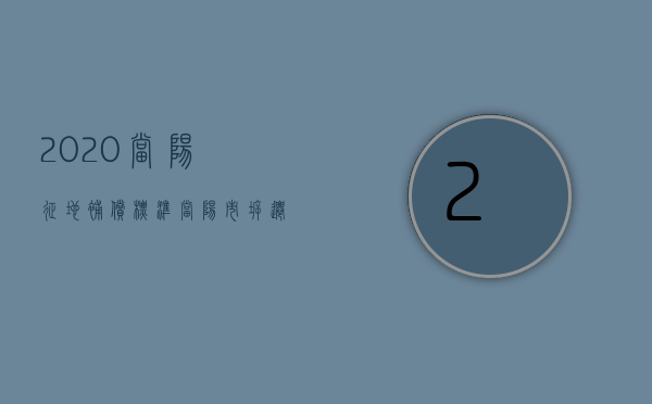 2020当阳征地补偿标准（当阳市拆迁补偿标准）