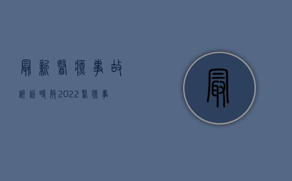 最新医疗事故诉讼时效（2022医疗事故诉讼程序是什么）