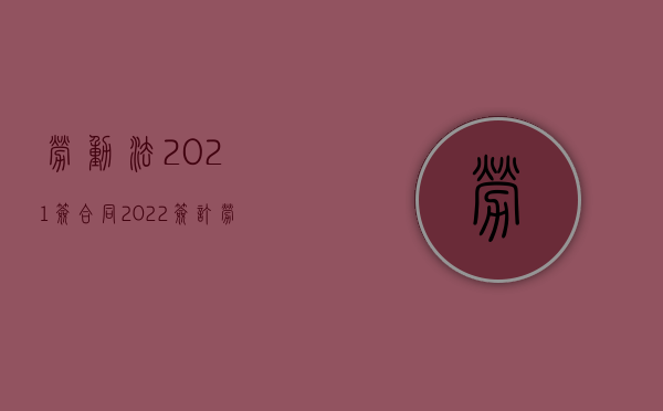 劳动法2021签合同（2022签订劳动合同注意事项有哪些）