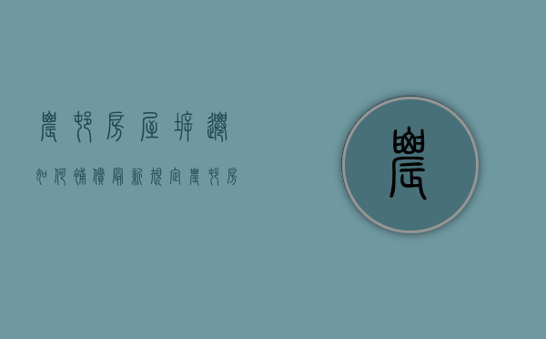 农村房屋拆迁如何补偿最新规定（农村房屋拆迁补偿方案）