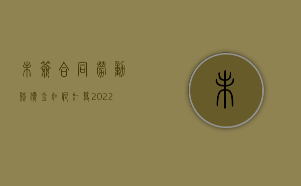 未签合同劳动赔偿金如何计算（2022未签订劳动合同赔偿标准计算方法是怎么样的）