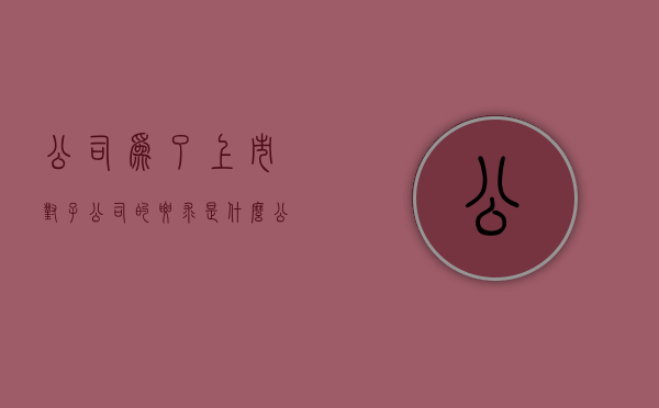 公司为了上市对子公司的要求是什么（公司上市子公司股东受益吗）