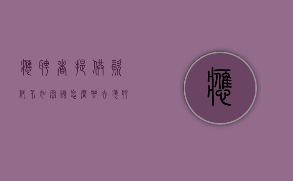 应聘者提供资料不如实该怎么办（去应聘资料可以填假的吗安全吗）