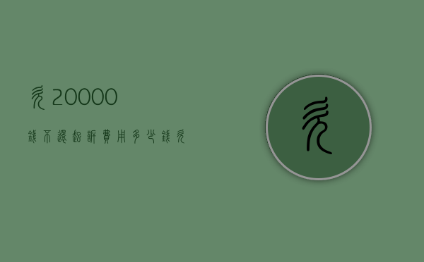 欠20000钱不还起诉费用多少钱（欠200000钱不还起诉费用多少）