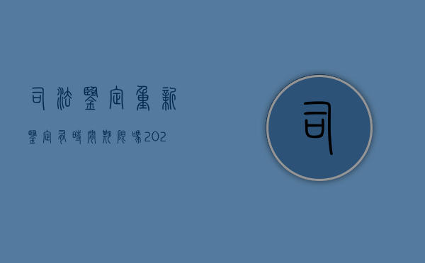 司法鉴定重新鉴定有时间期限吗（2022重新提出司法鉴定时间规定是怎样的）