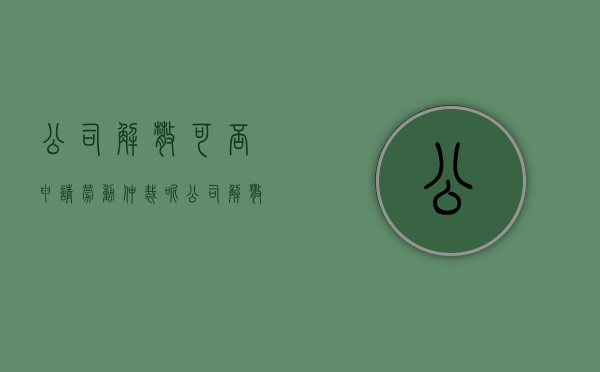 公司解散可否申请劳动仲裁呢（公司解散可否申请劳动仲裁案件）