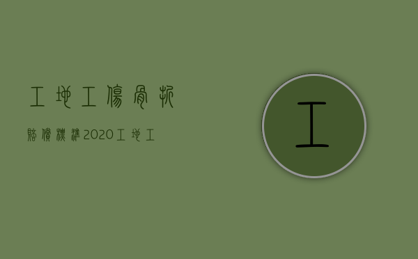 工地工伤骨折赔偿标准2020工地工伤赔偿标准（2022受工伤后公司改名了该怎么申请赔偿）