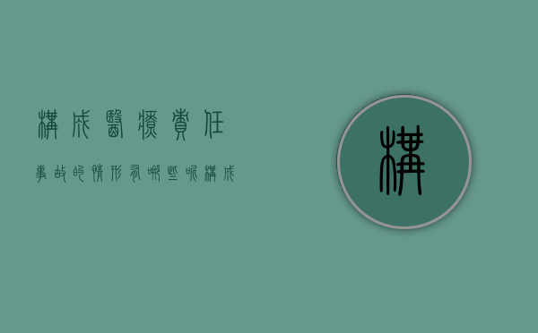 构成医疗责任事故的情形有哪些呢（构成医疗责任事故的情形有哪些内容）