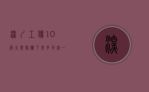 深圳工伤10级大概赔偿下来多少钱一个月（深圳工伤十级伤残一共赔多少）