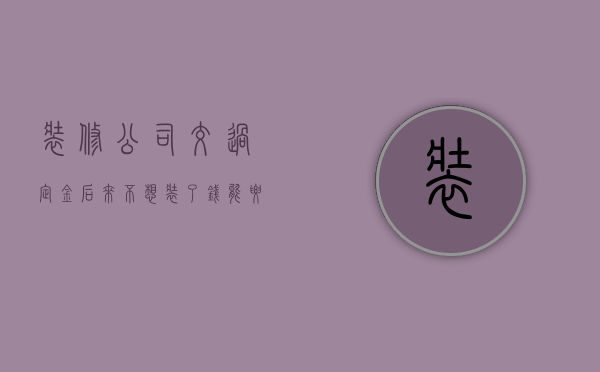 装修公司交过定金后来不想装了,钱能要回来么（买车退定金的7个绝招）