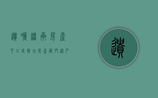 遗嘱继承房产可以直接去房产部门过户吗（遗嘱继承的房子可以买卖吗）