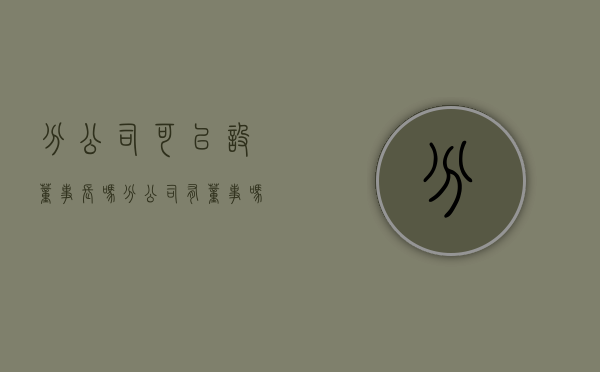 分公司可以设董事长吗（分公司有董事吗）