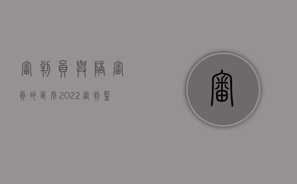 审判员与陪审员的区别（2022审判监督程序可以有陪审员吗）