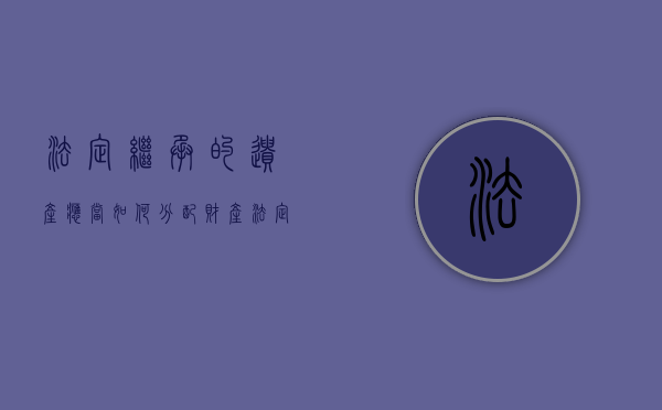 法定继承的遗产应当如何分配财产（法定继承人的范围、继承顺序、遗产分配的原则是怎样的）