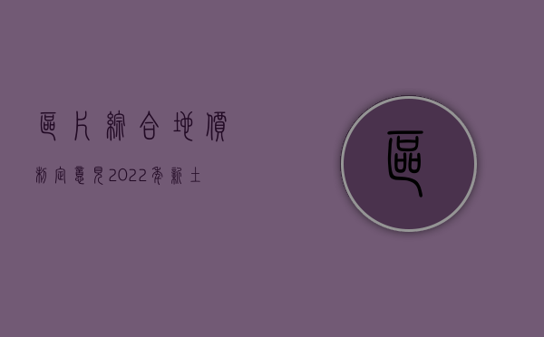 区片综合地价制定意见（2022年新土地管理法中区片综合地价是指什么）