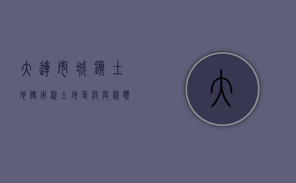 大连市城镇土地使用税土地等级与税额标准对照表（大连市地方税务局关于城镇土地使用税有关通知）