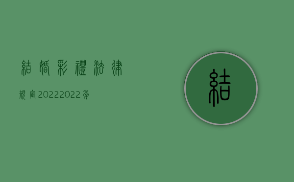 结婚彩礼法律规定2022（2022年结婚彩礼规定的内容是什么）