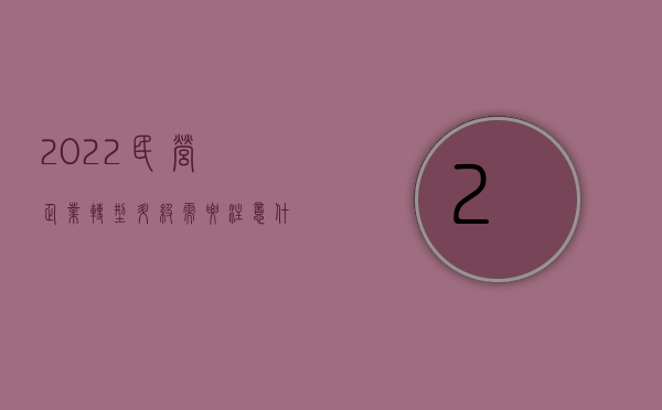 2022民营企业转型升级需要注意什么呢（2022民营企业转型升级需要注意什么）