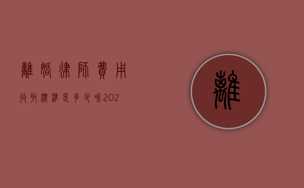 离婚律师费用收取标准是多少呢（2022诉讼离婚中律师费用收取标准是什么）