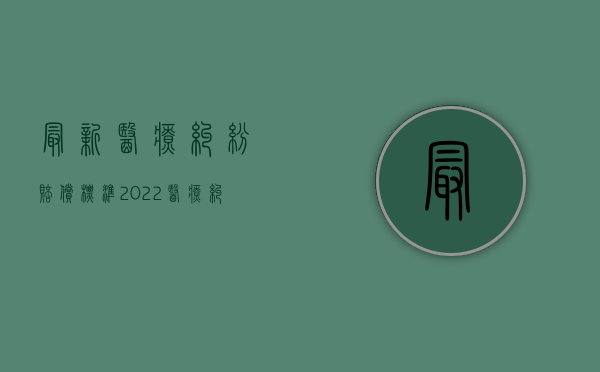 最新医疗纠纷赔偿标准（2022医疗纠纷赔偿的标准按照什么执行）