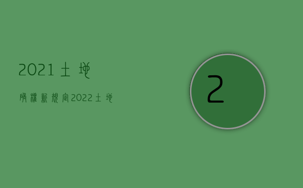 2021土地确权新规定（2022土地确权政策来了，你需要知道什么？）