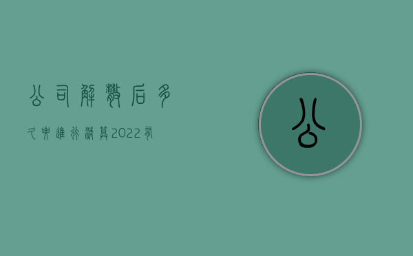 公司解散后多久要进行清算（2022有限公司解散清算操作程序是什么）