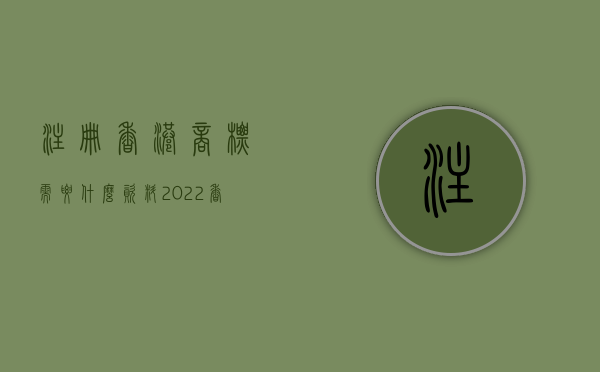 注册香港商标需要什么资料（2022香港商标注册证办理流程是什么）