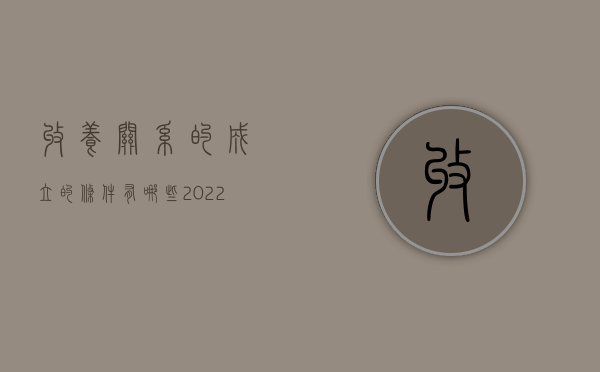 收养关系的成立的条件有哪些（2022收养关系成立的条件是什么）