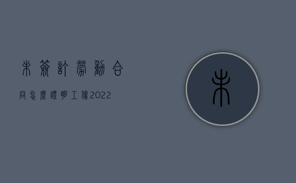 未签订劳动合同怎么证明工伤（2022未签劳动合同的证明责任在法律上是如何规定的）