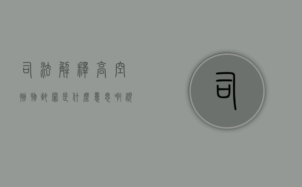 司法解释高空抛物致罪是什么意思啊视频（司法解释高空抛物致罪是什么意思啊怎么判）