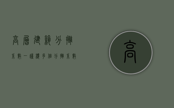 高层建筑分摊系数（一幢楼多个分摊系数正确吗？）