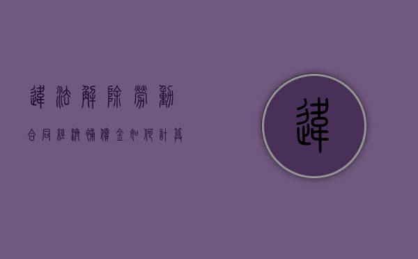 违法解除劳动合同经济补偿金如何计算（单位违法解除劳动合同劳动仲裁赔偿金按照什么支付）