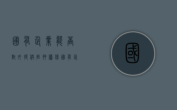 国有企业能否对外提供抵押担保（国有企业能不能为民营企业担保贷款）