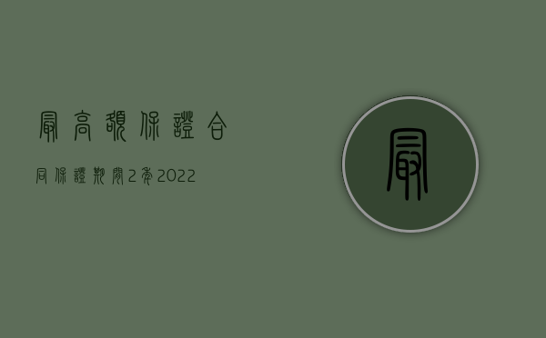 最高额保证合同保证期间2年（2022最高额保证合同是否有期限规定）