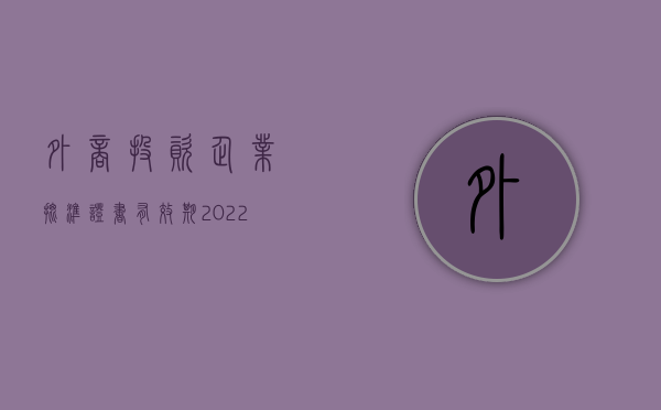 外商投资企业批准证书有效期（2022外商投资企业设立办事处需要办理工商登记手续吗）