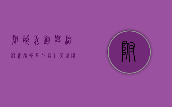 附随义务与给付义务的区别有什么？（什么是附随义务,附随义务有哪些特征?）