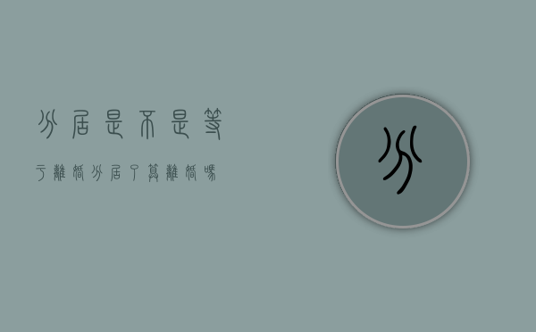 分居是不是等于离婚（分居了算离婚吗）