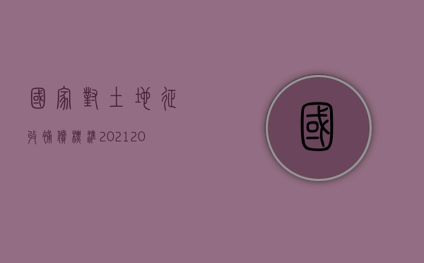 国家对土地征收补偿标准2021（2022年农村土地征用补偿、安置费法律是怎么规定的）