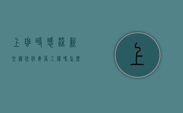 上班时感染新型冠状病毒算工伤吗怎么赔偿（上班时感染新型冠状病毒算工伤吗）