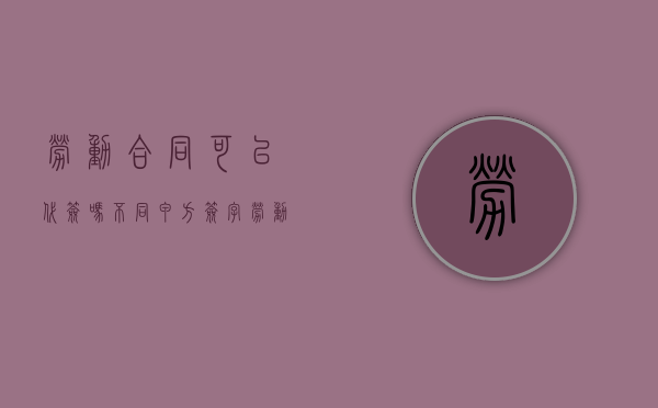 劳动合同可以代签吗?不同甲方签字（劳动合同可以代签吗）