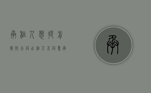 承租人想提前解除合同,出租人不同意（承租人应承担提前终止合同的责任吗？）