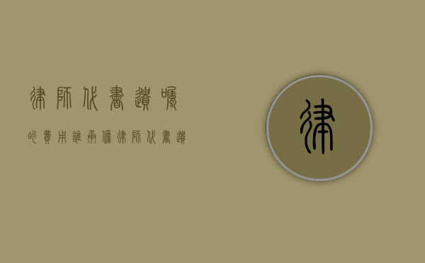 律师代书遗嘱的费用谁承担（律师代书遗嘱的费用由谁承担）