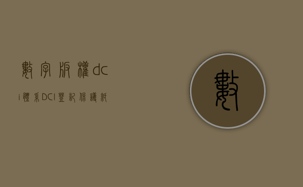 数字版权dci 体系（DCI登记保护纸质版权吗）