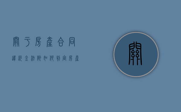 关于房产合同违约金法院如何判定（房产的违约金是多少）