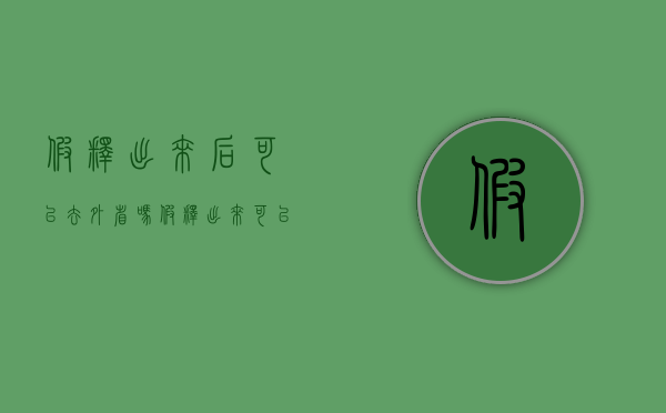 假释出来后可以去外省吗（假释出来可以出省吗）