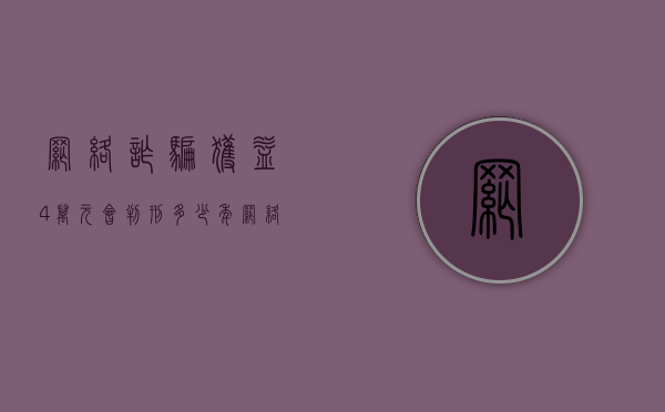 网络诈骗获益4万元会判刑多少年（网络诈骗四万一般能退还吗知乎视频）