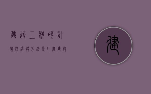 建设工程的计价标准与方法是什么（建设工程计价方法及计价依据）